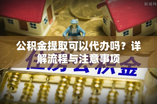 台中公积金提取可以代办吗？详解流程与注意事项