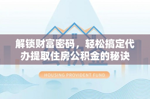 台中解锁财富密码，轻松搞定代办提取住房公积金的秘诀