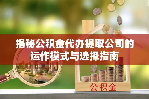 台中揭秘公积金代办提取公司的运作模式与选择指南