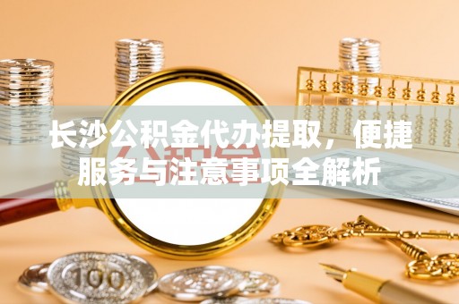 台中长沙公积金代办提取，便捷服务与注意事项全解析
