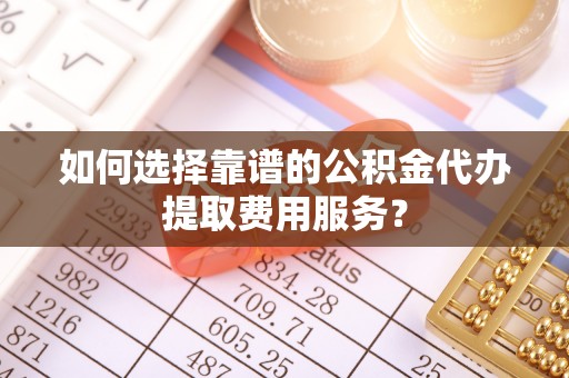 台中如何选择靠谱的公积金代办提取费用服务？