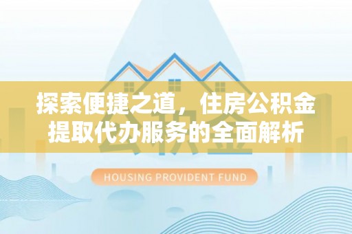 台中探索便捷之道，住房公积金提取代办服务的全面解析