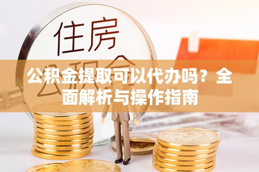 台中公积金提取可以代办吗？全面解析与操作指南
