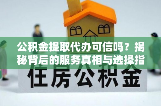 台中公积金提取代办可信吗？揭秘背后的服务真相与选择指南