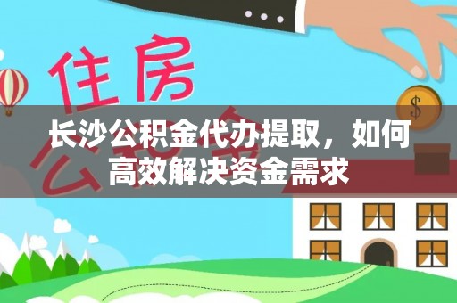 台中长沙公积金代办提取，如何高效解决资金需求