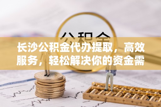 台中长沙公积金代办提取，高效服务，轻松解决你的资金需求