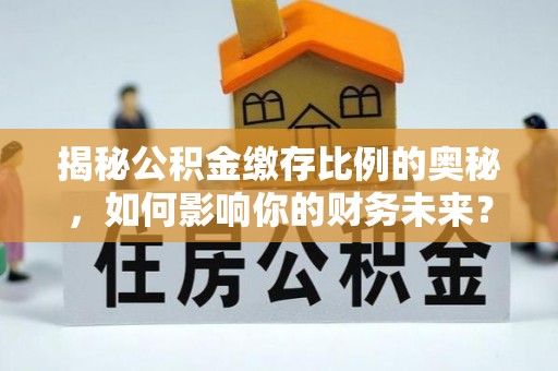 台中揭秘公积金缴存比例的奥秘，如何影响你的财务未来？