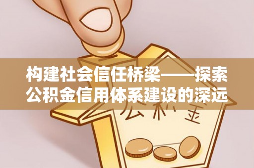 台中构建社会信任桥梁——探索公积金信用体系建设的深远意义