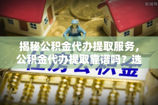 台中揭秘公积金代办提取服务，公积金代办提取靠谱吗？选择前你需要知道这些！