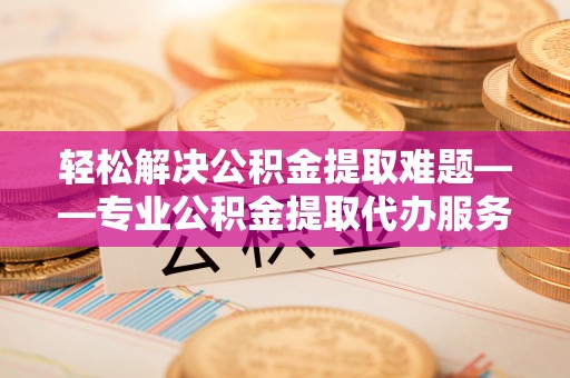 台中轻松解决公积金提取难题——专业公积金提取代办服务详解