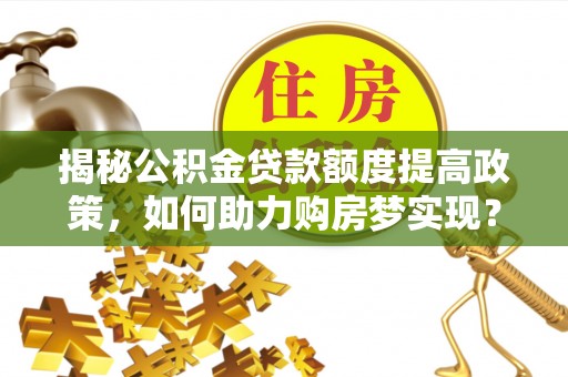 台中揭秘公积金贷款额度提高政策，如何助力购房梦实现？