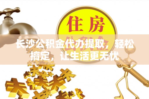 台中长沙公积金代办提取，轻松搞定，让生活更无忧
