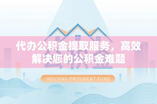 台中代办公积金提取服务，高效解决您的公积金难题