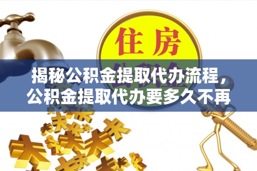 台中揭秘公积金提取代办流程，公积金提取代办要多久不再是谜题