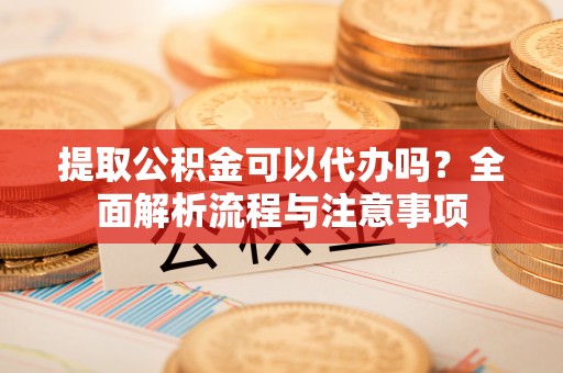 台中提取公积金可以代办吗？全面解析流程与注意事项