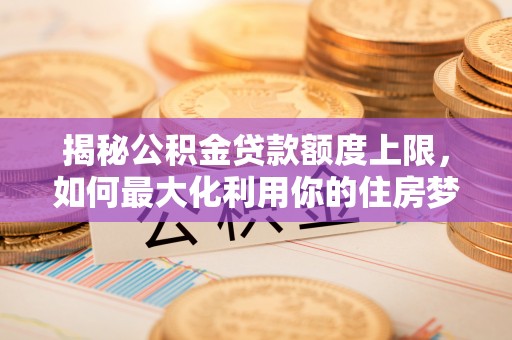 台中揭秘公积金贷款额度上限，如何最大化利用你的住房梦？
