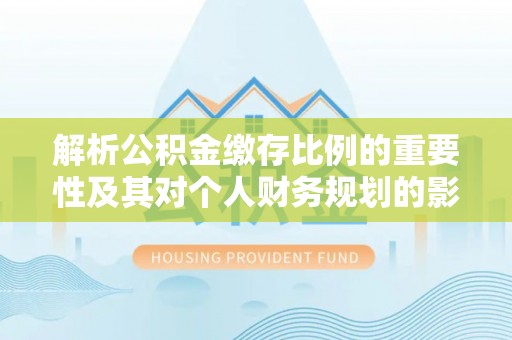 台中解析公积金缴存比例的重要性及其对个人财务规划的影响
