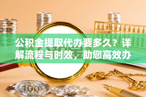 台中公积金提取代办要多久？详解流程与时效，助您高效办理
