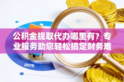 台中公积金提取代办哪里有？专业服务助您轻松搞定财务难题
