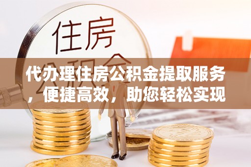 台中代办理住房公积金提取服务，便捷高效，助您轻松实现资金规划