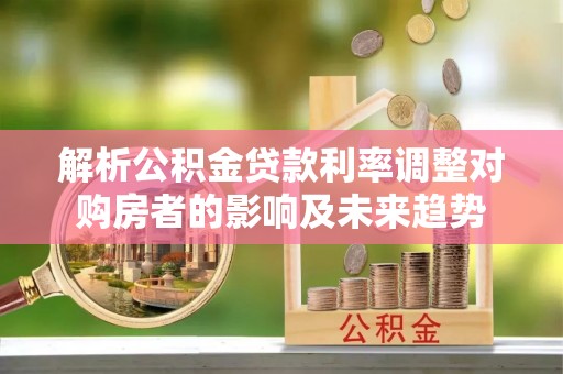 台中解析公积金贷款利率调整对购房者的影响及未来趋势