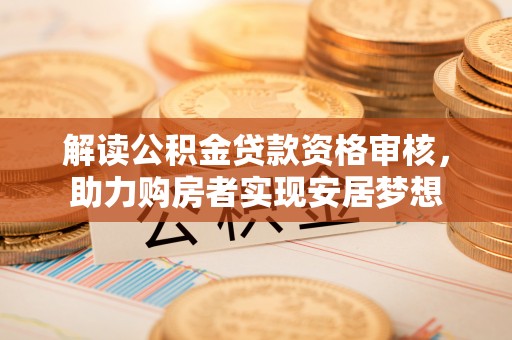 台中解读公积金贷款资格审核，助力购房者实现安居梦想