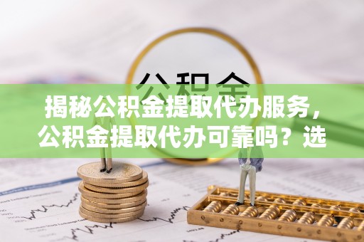 台中揭秘公积金提取代办服务，公积金提取代办可靠吗？选择需谨慎