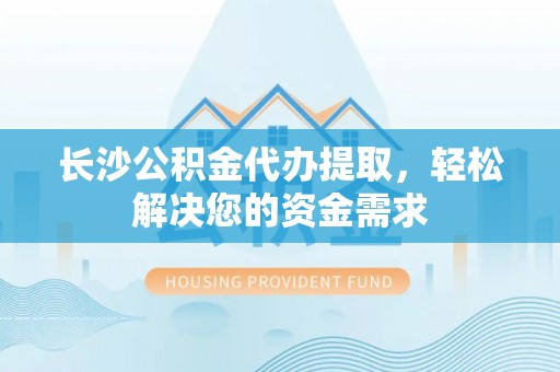 台中长沙公积金代办提取，轻松解决您的资金需求
