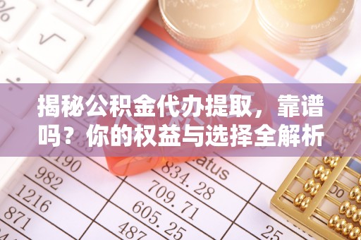 台中揭秘公积金代办提取，靠谱吗？你的权益与选择全解析