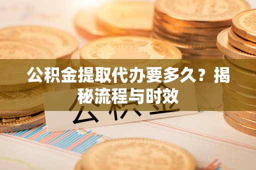 台中公积金提取代办要多久？揭秘流程与时效
