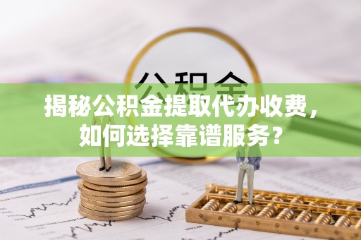 台中揭秘公积金提取代办收费，如何选择靠谱服务？