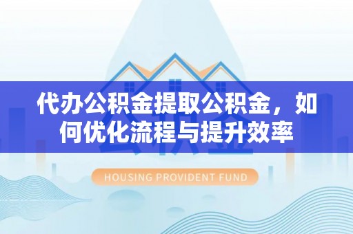 台中代办公积金提取公积金，如何优化流程与提升效率
