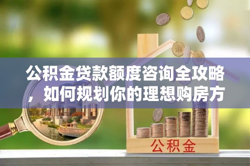 台中公积金贷款额度咨询全攻略，如何规划你的理想购房方案