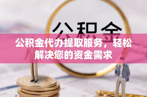 台中公积金代办提取服务，轻松解决您的资金需求