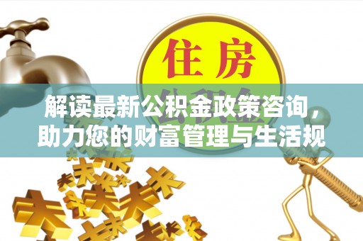 台中解读最新公积金政策咨询，助力您的财富管理与生活规划