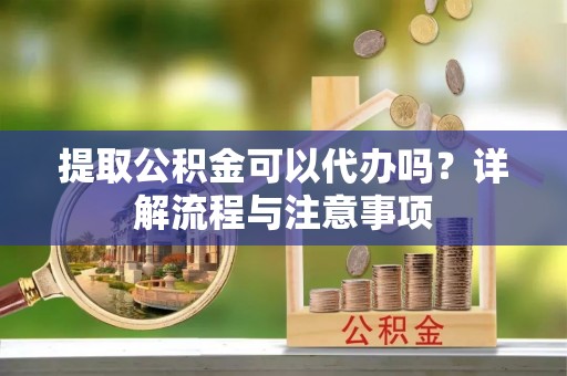 台中提取公积金可以代办吗？详解流程与注意事项