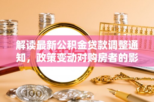台中解读最新公积金贷款调整通知，政策变动对购房者的影响