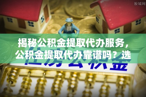 台中揭秘公积金提取代办服务，公积金提取代办靠谱吗？选择需谨慎