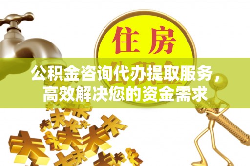 台中公积金咨询代办提取服务，高效解决您的资金需求