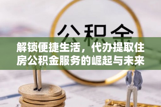 台中解锁便捷生活，代办提取住房公积金服务的崛起与未来