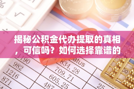 台中揭秘公积金代办提取的真相，可信吗？如何选择靠谱的服务商？