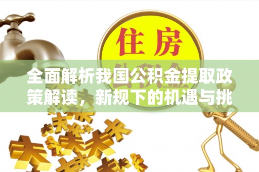 台中全面解析我国公积金提取政策解读，新规下的机遇与挑战