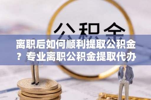 台中离职后如何顺利提取公积金？专业离职公积金提取代办服务指南