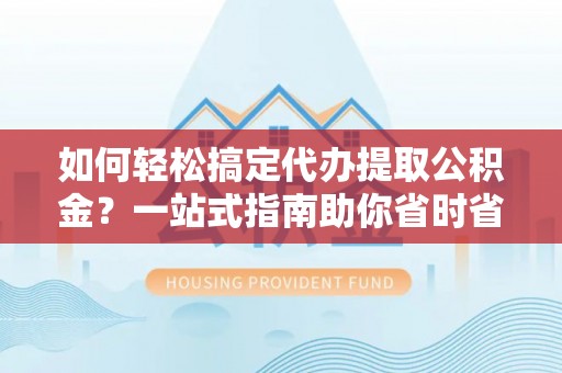 台中如何轻松搞定代办提取公积金？一站式指南助你省时省心