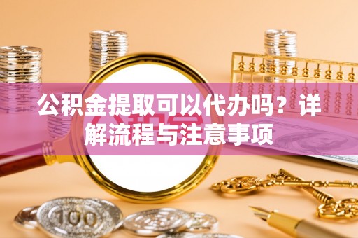 台中公积金提取可以代办吗？详解流程与注意事项