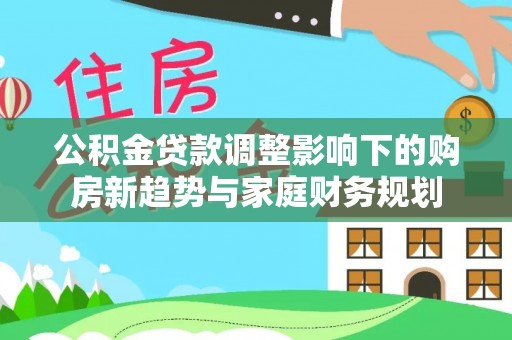 台中公积金贷款调整影响下的购房新趋势与家庭财务规划