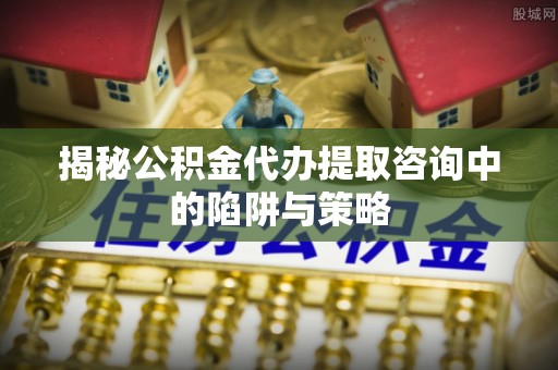 台中揭秘公积金代办提取咨询中的陷阱与策略