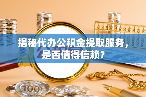 台中揭秘代办公积金提取服务，是否值得信赖？