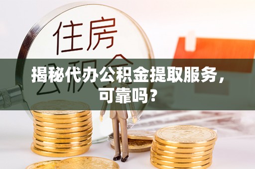台中揭秘代办公积金提取服务，可靠吗？
