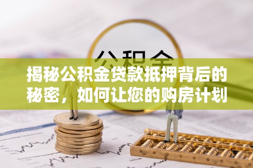 台中揭秘公积金贷款抵押背后的秘密，如何让您的购房计划更轻松？